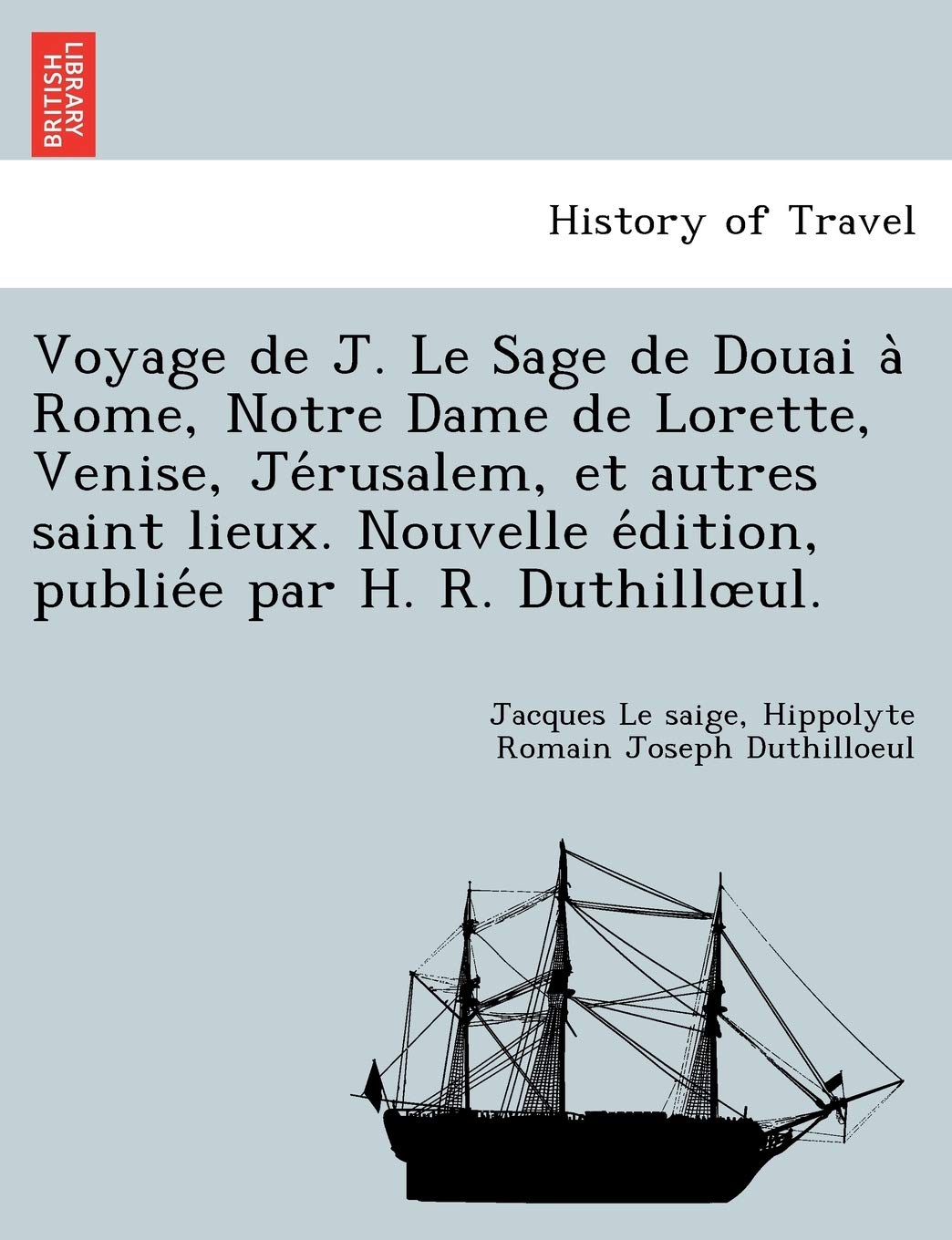 Voyage De J Le Sage De Douai A Rome Notre Dame De Lorette Venise Jerusalem Et Autres Saint Lieux Nouvelle Edition Publiee Par H R Duthillœul French Edition Le Saige Jacques Duthilloeul