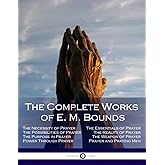 The Complete Works of E. M. Bounds: Through Prayer, Prayer and Praying Men, The Essentials of Prayer, The Necessity of Prayer, The Possibilities in Prayer, Purpose in Prayer, The Weapon of Prayer