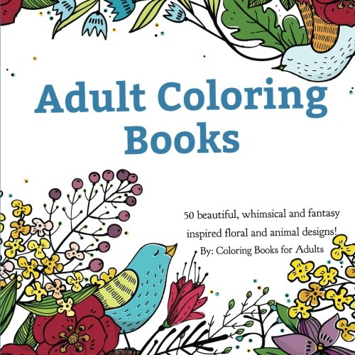 Adult Coloring Books: A Coloring Book for Adults Featuring 50 Whimsical and Fantasy Inspired Images of Flowers, Floral Designs, and Animals.