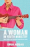 A Woman in Youth Ministry: Honest Insight and Leadership Wisdom for Real People by 