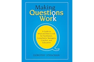 Making Questions Work: A Guide to How and What to Ask for Facilitators, Consultants, Managers, Coaches, and Educators