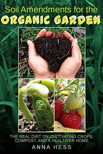 Soil Amendments for the Organic Garden: The Real Dirt on Cultivating Crops, Compost, and a Healthier Home (The Ultimate Guide to Soil Book 4)