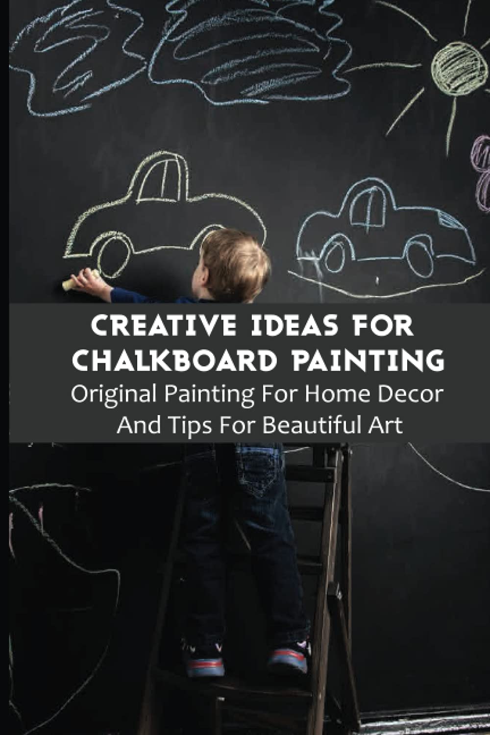 Creative Ideas For Chalkboard Painting: Original Painting For Home Decor And Tips For Beautiful Art: Chalkboard Paint Crafts For Adults Step By Step Creative Ideas For Chalkboard Painting: Original Painting For Home Decor And Tips For Beautiful Art: Chalkboard Paint Crafts For Adults Step By Step