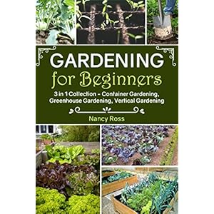 Gardening for Beginners: 3 in 1 Collection - Container Gardening, Greenhouse Gardening, Vertical Gardening
