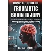 COMPLETE GUIDE TO TRAUMATIC BRAIN INJURY: Comprehensive Insights On Healing, Neurological Care, Cognitive Rehabilitation, Adaptive Techniques, And ... For Survivors Of Severe Head Injuries
