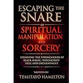 Escaping the Snare of Spiritual Manipulation and Sorcery: Crushing the Strongholds of Black Magic, Witchcraft Spell and Enchantment (Evil Altars, Sorcery, and Spiritual Entanglements)
