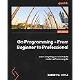 Go Programming - From Beginner to Professional - Second Edition: Learn everything you need to build modern software using Go