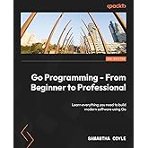 Go Programming - From Beginner to Professional: Learn everything you need to build modern software using Go