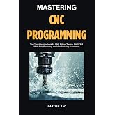 Mastering CNC Programming: The Complete Handbook for CNC Milling, Turning, CAD/CAM, Multi-Axis Machining, and Manufacturing Automation