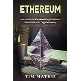 Ethereum: Your Guide To Understanding Ethereum, Blockchain,and Cryptocurrency