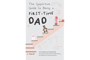 THE SUPPORTIVE GUIDE TO BEING A FIRST-TIME DAD: YOUR STEP-BY-STEP BOOK FOR ENHANCED EMOTIONAL WELL-BEING AND EFFECTIVE PARENTING SKILLS