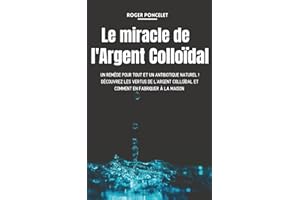 Le miracle de l'argent colloïdal: Un remède pour tout et un antibiotique naturel ! Découvrez les vertus de l'argent colloïdal