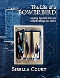 The Life of a Bowerbird: Creating Beautiful Interiors with the Things You Collect by 