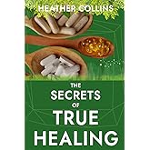 The Secrets of True Healing: Cures the Medical Industry Doesn’t Want You to Discover to Reclaim Your Health and Wellbeing Naturally