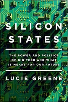 Silicon States: The Power and Politics of Big Tech, by Lucie Greene Silicon States: The Power and Politics of Big Tech, by Lucie Greene