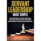 Servant Leadership Made Simple: 7 Essential Steps to Master Empathetic Leadership, Inspire Growth, Strengthen Relationships, and Achieve Lasting Success (The Simple Leadership Series)