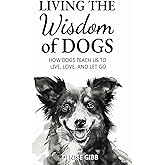 Living the Wisdom of Dogs: How Dogs Teach Us to Live, Love, and Let Go