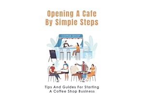 Opening A Cafe By Simple Steps: Tips And Guides For Starting A Coffee Shop Business: Opening A Cafe With No Experience