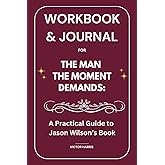 Workbook & Journal for The Man the Moment Demands: A Practical Guide to Jason Wilson’s Book