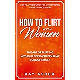 How to Flirt with Women: The Art of Flirting Without Being Creepy That Turns Her On! How to Approach, Talk to & Attract Women