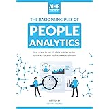 The Basic Principles of People Analytics: Learn how to use HR data to drive better outcomes for your business and employees