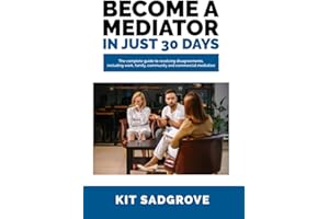 Become a Mediator in Just 30 Days: The complete guide to resolving disagreements, including work, family, community and commercial mediation