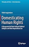 Domesticating Human Rights: A Reappraisal of their Cultural-Political Critiques and their Imperialistic Use (Philosophy and Politics - Critical Explorations)
