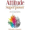 Attitude Is Your Superpower: How to Create Incredible Life-Changing Success