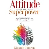 Attitude Is Your Superpower: How to Create Incredible Life-Changing Success
