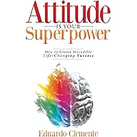 Attitude Is Your Superpower: How to Create Incredible Life-Changing Success