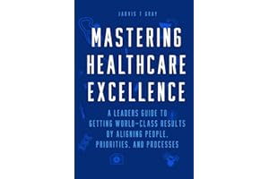 MASTERING HEALTHCARE EXCELLENCE: A Leaders Guide to Getting World-Class Results By Aligning People, Priorities, and Processes