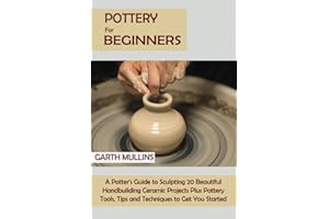 Pottery for Beginners: A Potter's Guide to Sculpting 20 Beautiful Handbuilding Ceramic Projects Plus Pottery Tools, Tips and Techniques to Get You Started