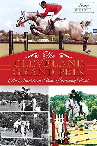 The Cleveland Grand Prix: An American Show Jumping First (Sports) by Betty Weibel