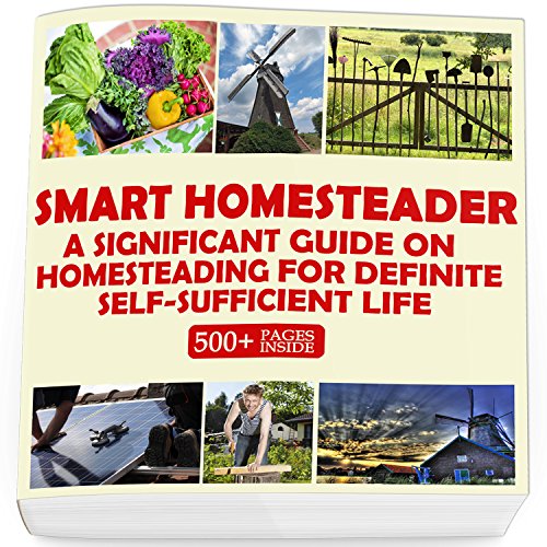 Smart Homesteader: A Significant Guide On Homesteading For Definite Self-Sufficient Life (Grow Own Food, Provide Own Energy, Build Own Furniture, Forge Own Tools, Be Own Doctor)