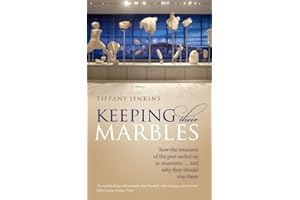 Keeping Their Marbles: How the Treasures of the Past Ended Up in Museums - And Why They Should Stay There