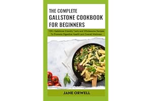 The Complete Gallstone Cookbook For Beginners: 100+ Gallstone-friendly Tasty and Wholesome Recipes To Promote Digestive Health and Overall Wellness
