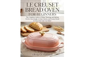 LE CREUSET BREAD OVEN FOR BEGINNERS: The Complete Guide to Using, Cleaning, and Baking Perfect Sourdough, Artisan Loaves, and