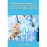 The Body Detox Blueprint: 10 Essential Steps to Cleanse, Heal, and Revitalize Your Body