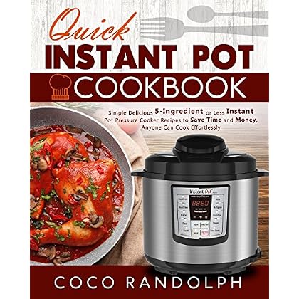 Quick Instant Pot Cookbook: Simple Delicious 5-Ingredient or Less Instant Pot Pressure Cooker Recipes to Save Time and Money, Anyone Can Cook Effortlessly