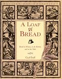 A Loaf of Bread: Bread in History, in the Kitchen, and on the Table by 