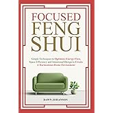 Focused Feng Shui: Simple Techniques to Optimize Energy Flow, Space Efficiency and Intentional Design to Create a Harmonious Home Environment