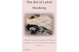 The Art of Latch Hooking: A Beginner’s Guide to Learning Latch Hooking to Creating Cozy and Colorful Textures Using Yarn and 