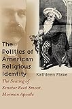 The Politics of American Religious Identity: The Seating of Senator Reed Smoot, Mormon Apostle