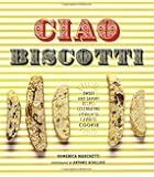 Ciao Biscotti: Sweet and Savory Recipes for Celebrating Italy's Favorite Cookie