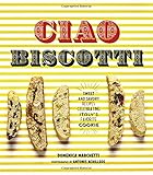 Ciao Biscotti: Sweet and Savory Recipes for Celebrating Italy's Favorite Cookie by Domenica Marchetti, Antonis Achilleos