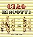 Ciao Biscotti: Sweet and Savory Recipes for Celebrating Italy's Favorite Cookie by Domenica Marchetti, Antonis Achilleos