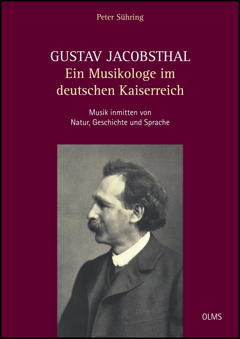 Gustav Jacobsthal - Ein Musikologe im deutschen Kaiserreich: Musik inmitten von Natur, Geschichte und Sprache. Eine ideen- und kulturgeschichtliche Biographie mit Dokumenten und Briefen.
