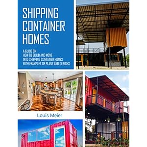 Shipping Container Homes: A Guide on How to Build and Move into Shipping Container Homes with Examples of Plans and Designs