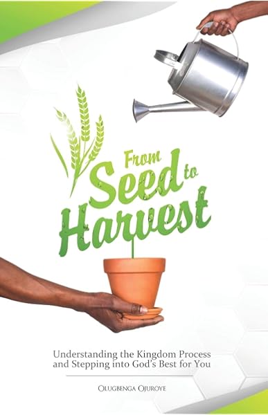 From Seed To Harvest Understanding The Kingdom Process And Stepping Into God S Best For You Ojuroye Olugbenga Amazon Com Books