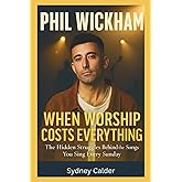 PHIL WICKHAM: WHEN WORSHIP COSTS EVERYTHING: The Hidden Struggles Behind the Songs You Sing Every Sunday
